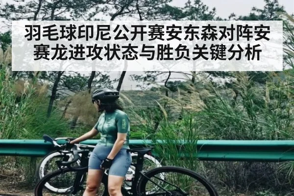 羽毛球印尼公开赛安东森对阵安赛龙进攻状态与胜负关键分析（c7c7）