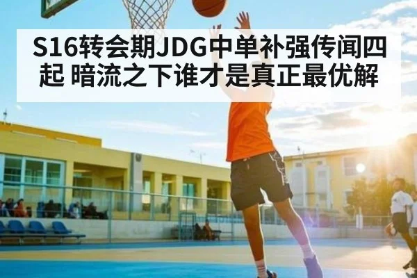 S16转会期JDG中单补强传闻四起 暗流之下谁才是真正最优解（c7c7）