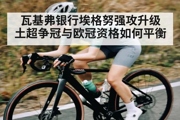 瓦基弗银行埃格努强攻升级 土超争冠与欧冠资格如何平衡（c7c7）