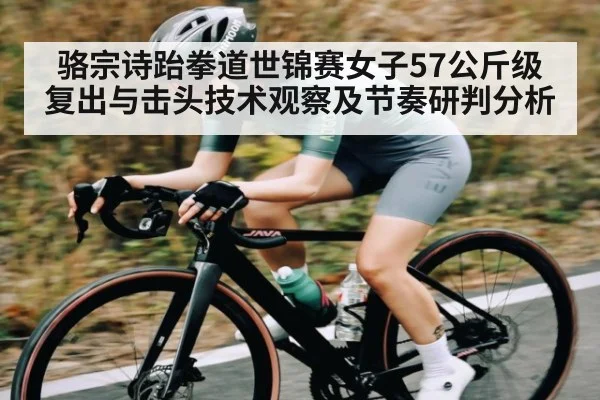 骆宗诗跆拳道世锦赛女子57公斤级复出与击头技术观察及节奏研判分析（c7c7）
